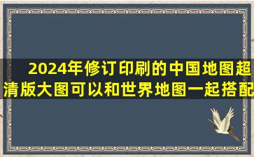 2024年修订印刷的中国地图超清版大图,可以和世界地图一起搭配哦...