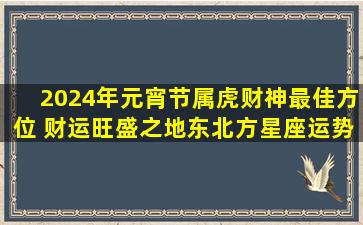 2024年元宵节属虎财神最佳方位 财运旺盛之地东北方,星座运势,命理...