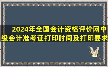 2024年全国会计资格评价网中级会计准考证打印时间及打印要求