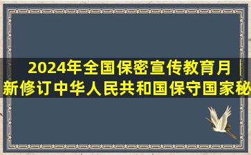 2024年全国保密宣传教育月│新修订《中华人民共和国保守国家秘密...