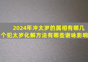 2024年冲太岁的属相有哪几个,犯太岁化解方法有哪些谢咏影响