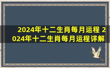 2024年十二生肖每月运程 2024年十二生肖每月运程详解 