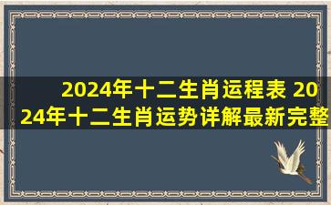 2024年十二生肖运程表 2024年十二生肖运势详解(最新完整版)2024