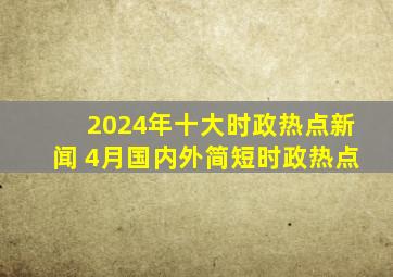 2024年十大时政热点新闻 4月国内外简短时政热点