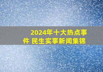 2024年十大热点事件 民生实事新闻集锦