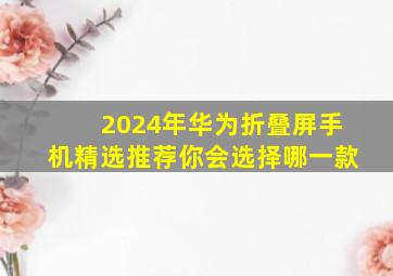 2024年华为折叠屏手机精选推荐,你会选择哪一款