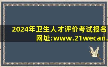 2024年卫生人才评价考试报名网址:www.21wecan.com(驻马店) 