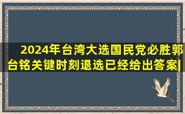 2024年台湾大选国民党必胜,郭台铭关键时刻退选,已经给出答案。|蓝营...