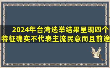 2024年台湾选举结果呈现四个特征,确实不代表主流民意,而且前途是光...