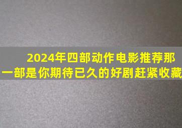 2024年四部动作电影推荐,那一部是你期待已久的好剧,赶紧收藏