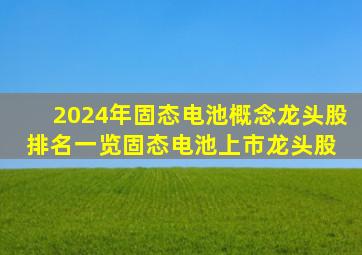 2024年固态电池概念龙头股排名一览固态电池上市龙头股 