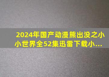 2024年国产动漫《熊出没之小小世界》全52集迅雷下载小...