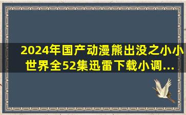 2024年国产动漫《熊出没之小小世界》全52集迅雷下载小调...