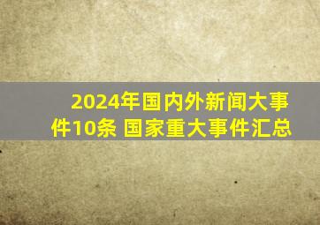 2024年国内外新闻大事件10条 国家重大事件汇总