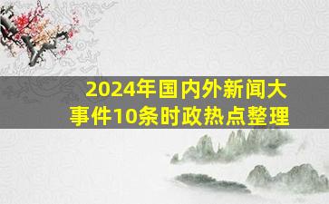 2024年国内外新闻大事件10条时政热点整理