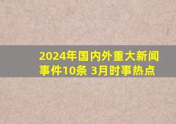 2024年国内外重大新闻事件10条 3月时事热点