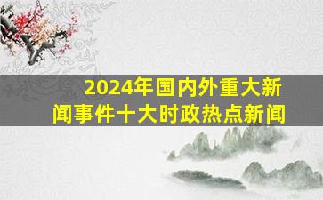 2024年国内外重大新闻事件十大时政热点新闻