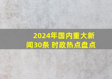 2024年国内重大新闻30条 时政热点盘点