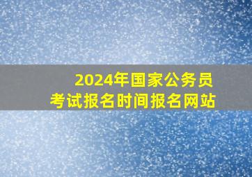 2024年国家公务员考试报名时间报名网站