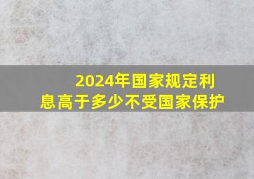 2024年国家规定利息高于多少不受国家保护