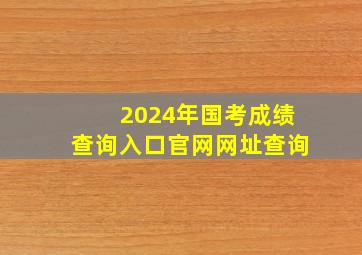 2024年国考成绩查询入口官网网址查询