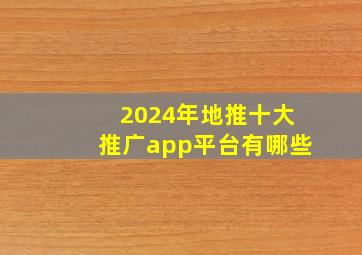 2024年地推十大推广app平台有哪些