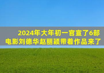 2024年大年初一,官宣了6部电影,刘德华、赵丽颖带着作品来了