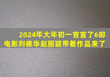 2024年大年初一,官宣了6部电影,刘德华、赵丽颖带着作品来了 