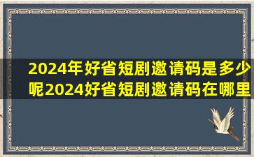 2024年好省短剧邀请码是多少呢2024好省短剧邀请码在哪里