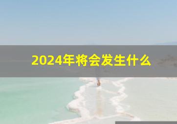 2024年将会发生什么 