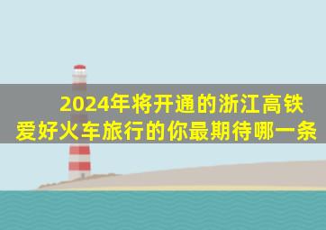 2024年将开通的浙江高铁,爱好火车旅行的你,最期待哪一条