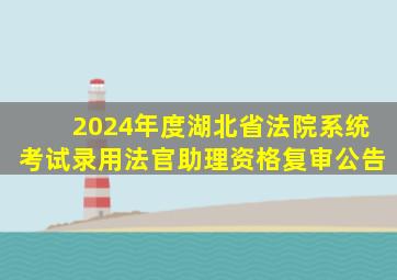 2024年度湖北省法院系统考试录用法官助理资格复审公告