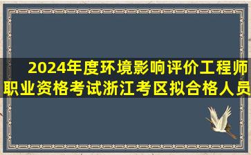 2024年度环境影响评价工程师职业资格考试浙江考区拟合格人员名单...