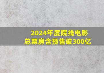 2024年度院线电影总票房(含预售)破300亿