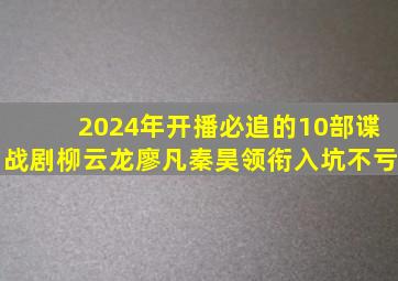 2024年开播必追的10部谍战剧,柳云龙、廖凡、秦昊领衔,入坑不亏