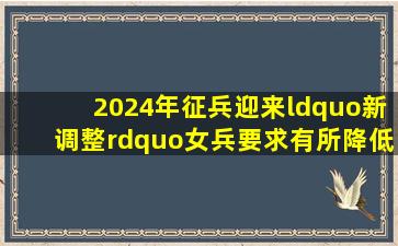 2024年征兵迎来“新调整”,女兵要求有所降低,想当兵的别错过