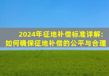 2024年征地补偿标准详解:如何确保征地补偿的公平与合理