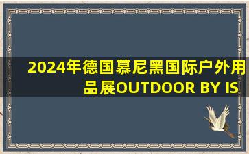 2024年德国慕尼黑国际户外用品展OUTDOOR BY ISPO 