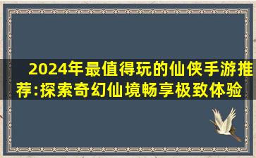 2024年最值得玩的仙侠手游推荐:探索奇幻仙境,畅享极致体验 