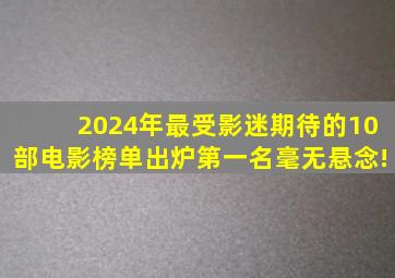 2024年最受影迷期待的10部电影榜单出炉,第一名毫无悬念!