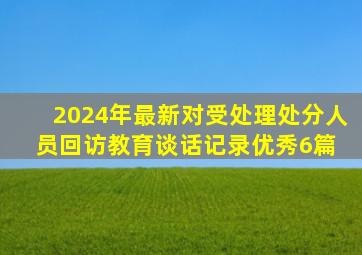 2024年最新对受处理处分人员回访教育谈话记录(优秀6篇) 