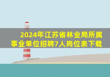 2024年江苏省林业局所属事业单位招聘7人岗位表下载 