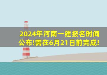 2024年河南一建报名时间公布!需在6月21日前完成!