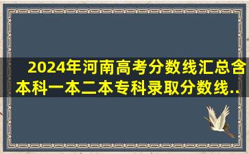 2024年河南高考分数线汇总(含本科、一本、二本、专科录取分数线...