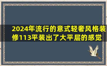 2024年流行的意式轻奢风格装修,113平装出了大平层的感觉 