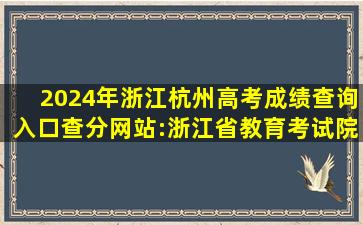 2024年浙江杭州高考成绩查询入口、查分网站:浙江省教育考试院www...