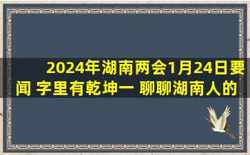 2024年湖南两会1月24日要闻 字里有乾坤(一) 聊聊湖南人的“高”兴...