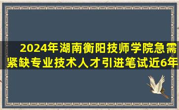 2024年湖南衡阳技师学院急需紧缺专业技术人才引进笔试近6年高频...