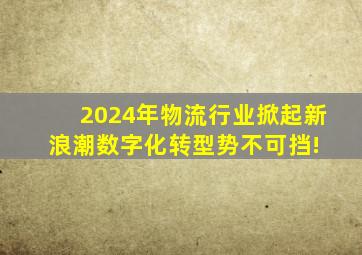 2024年物流行业掀起新浪潮,数字化转型势不可挡! 