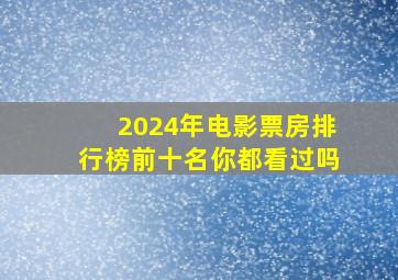 2024年电影票房排行榜前十名,你都看过吗